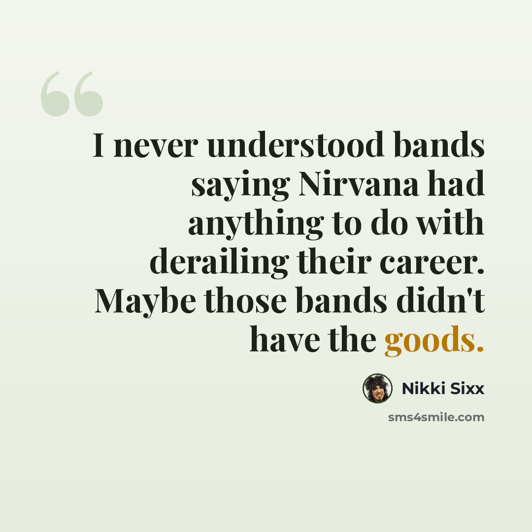 “I never understood bands saying Nirvana had anything to do with derailing their career. Maybe those bands didn't have the goods.” quote by Nikki Sixx