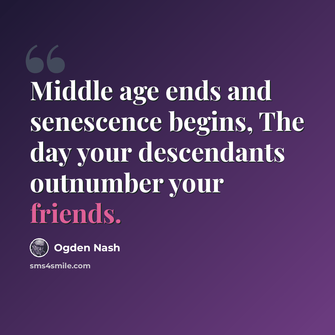 “Middle age ends and senescence begins, The day your descendants outnumber your friends.” quote by Ogden Nash