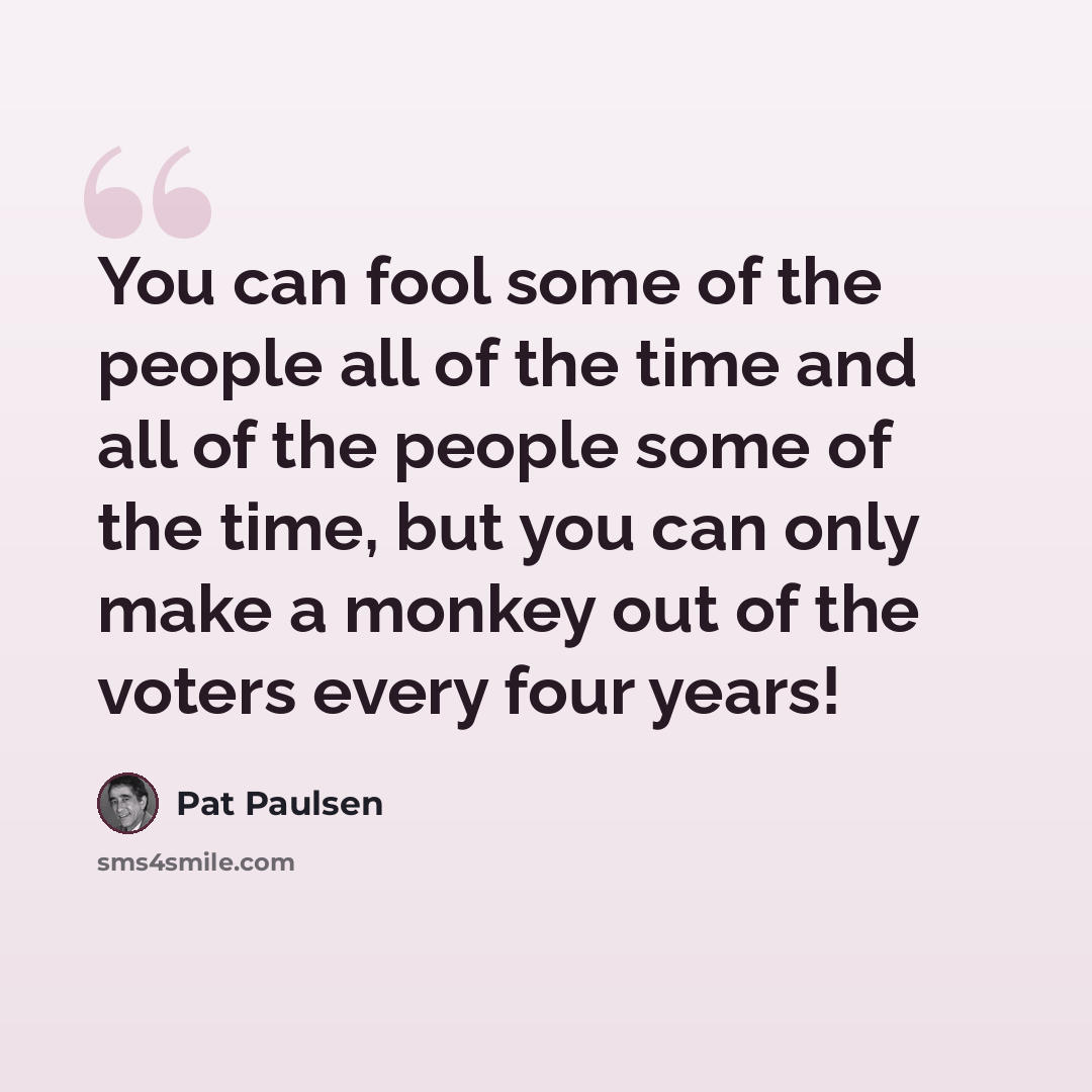 “You can fool some of the people all of the time and all of the people some of the time, but you can only make a monkey out of the voters every four years!” quote by Pat Paulsen