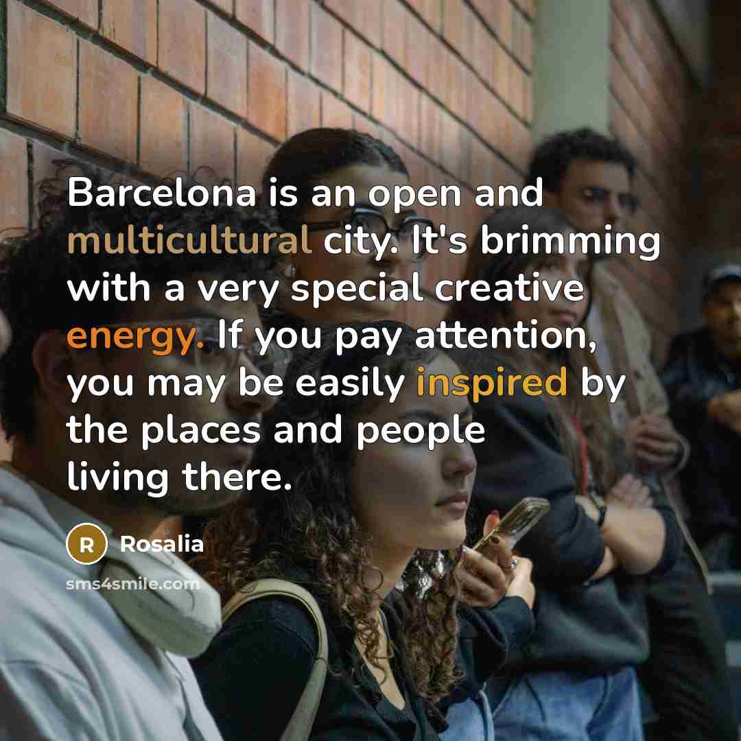 “Barcelona is an open and multicultural city. It's brimming with a very special creative energy. If you pay attention, you may be easily inspired by the places and people living there.” quote by Rosalia