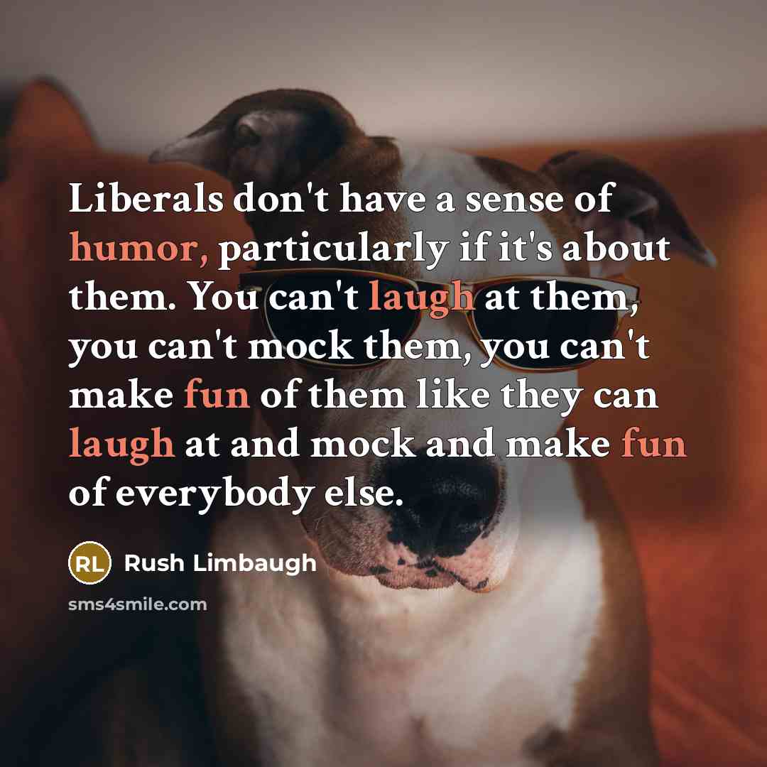 “Liberals don't have a sense of humor, particularly if it's about them. You can't laugh at them, you can't mock them, you can't make fun of them like they can laugh at and mock and make fun of everybody else.” quote by Rush Limbaugh
