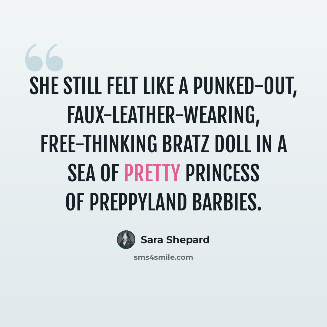 “She still felt like a punked-out, faux-leather-wearing, free-thinking Bratz doll in a sea of Pretty Princess of Preppyland Barbies.” quote by Sara Shepard