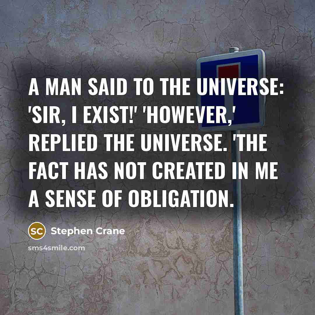 “A man said to the universe: 'Sir, I exist!' 'However,' replied the universe. 'The fact has not created in me A sense of obligation.” quote by Stephen Crane