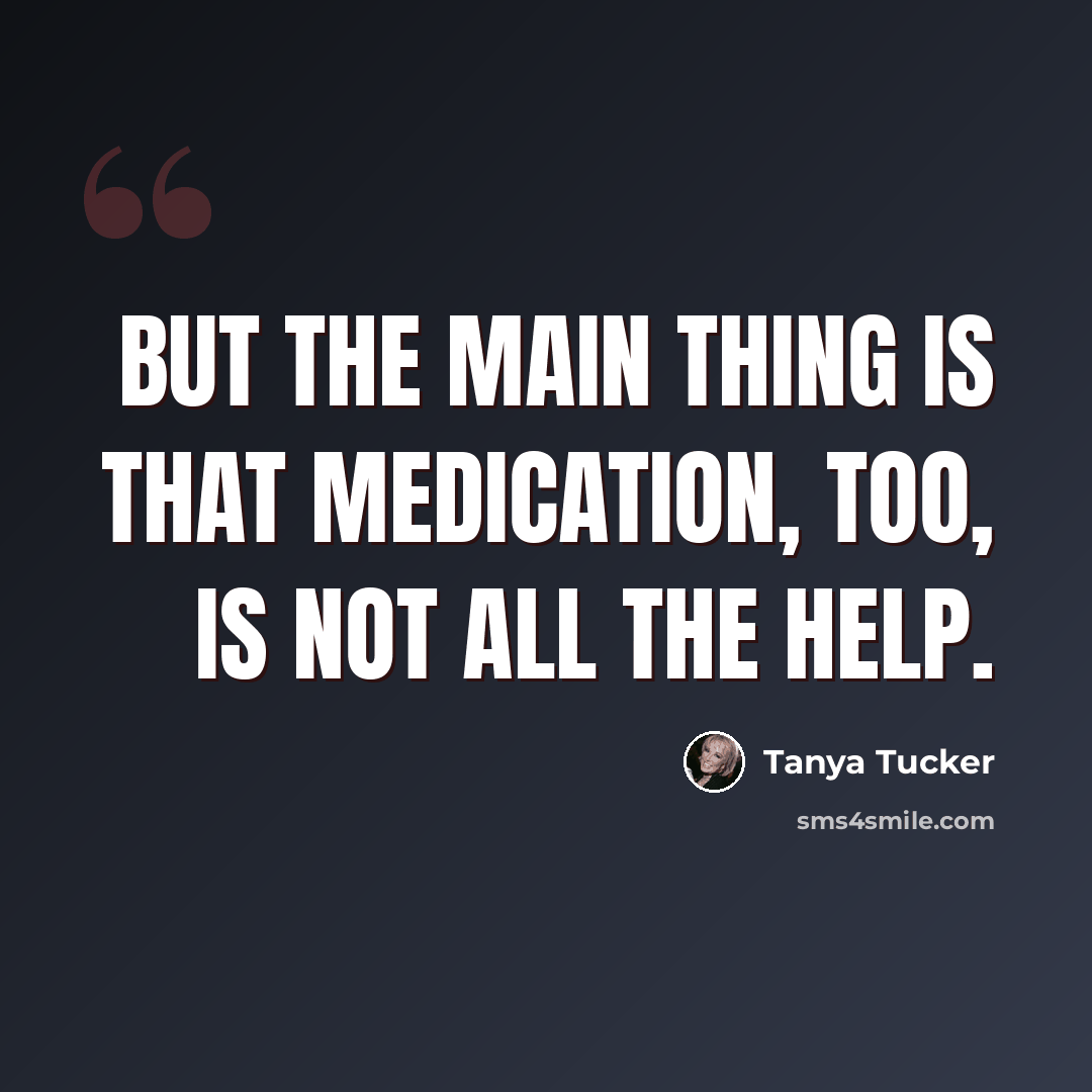 “But the main thing is that medication, too, is not all the help.” quote by Tanya Tucker