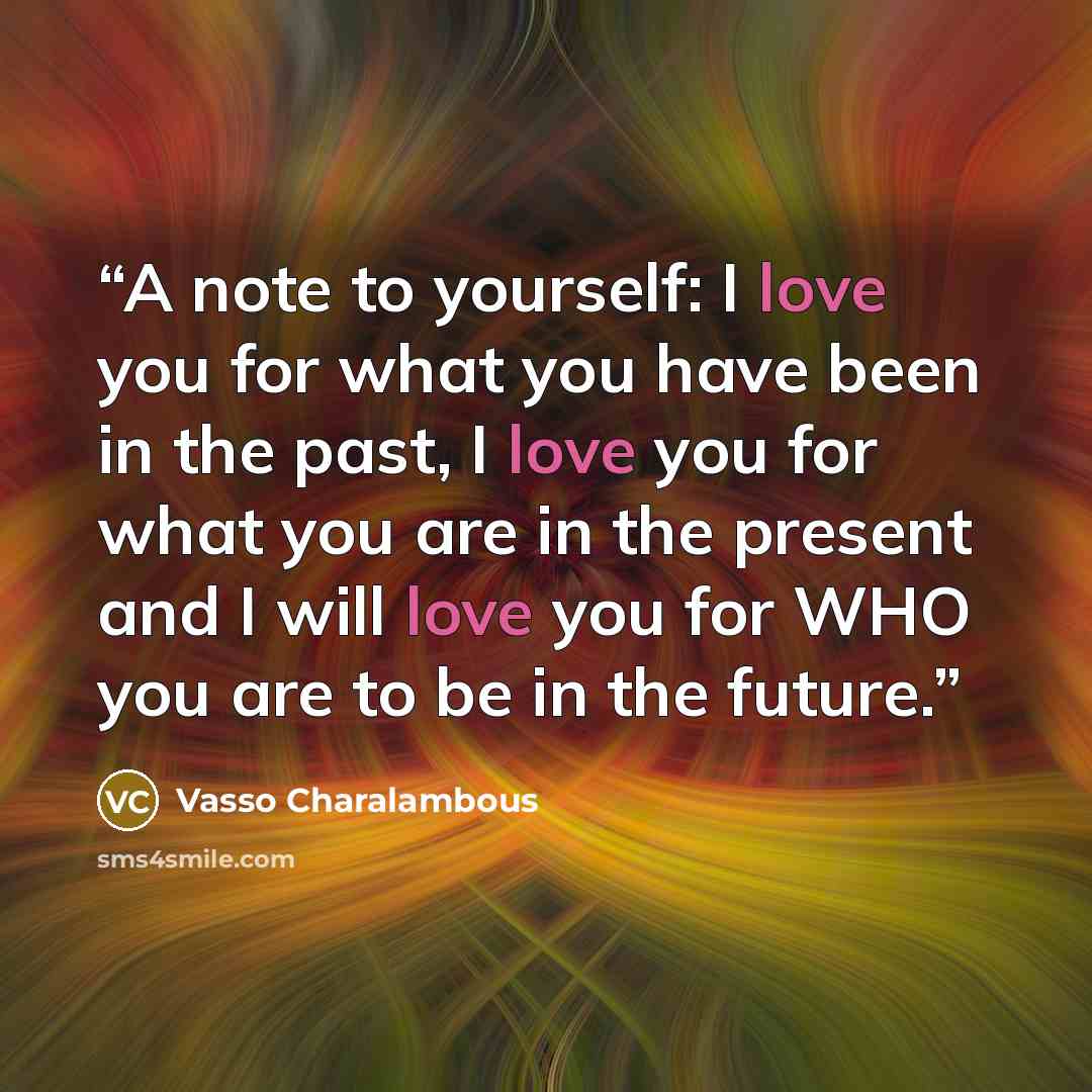 “A note to yourself: I love you for what you have been in the past, I love you for what you are in the present and I will love you for WHO you are to be in the future.” quote by Vasso Charalambous