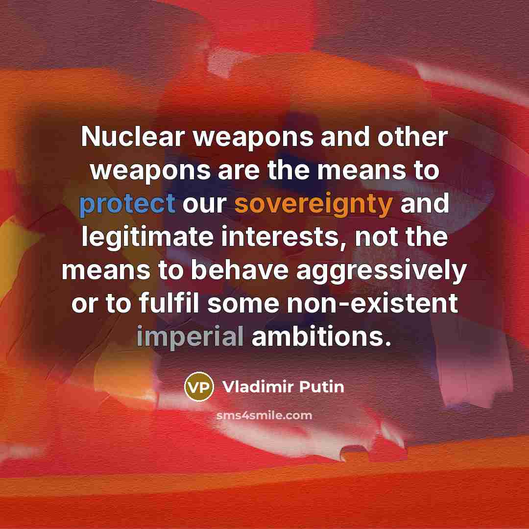 “Nuclear weapons and other weapons are the means to protect our sovereignty and legitimate interests, not the means to behave aggressively or to fulfil some non-existent imperial ambitions.” quote by Vladimir Putin