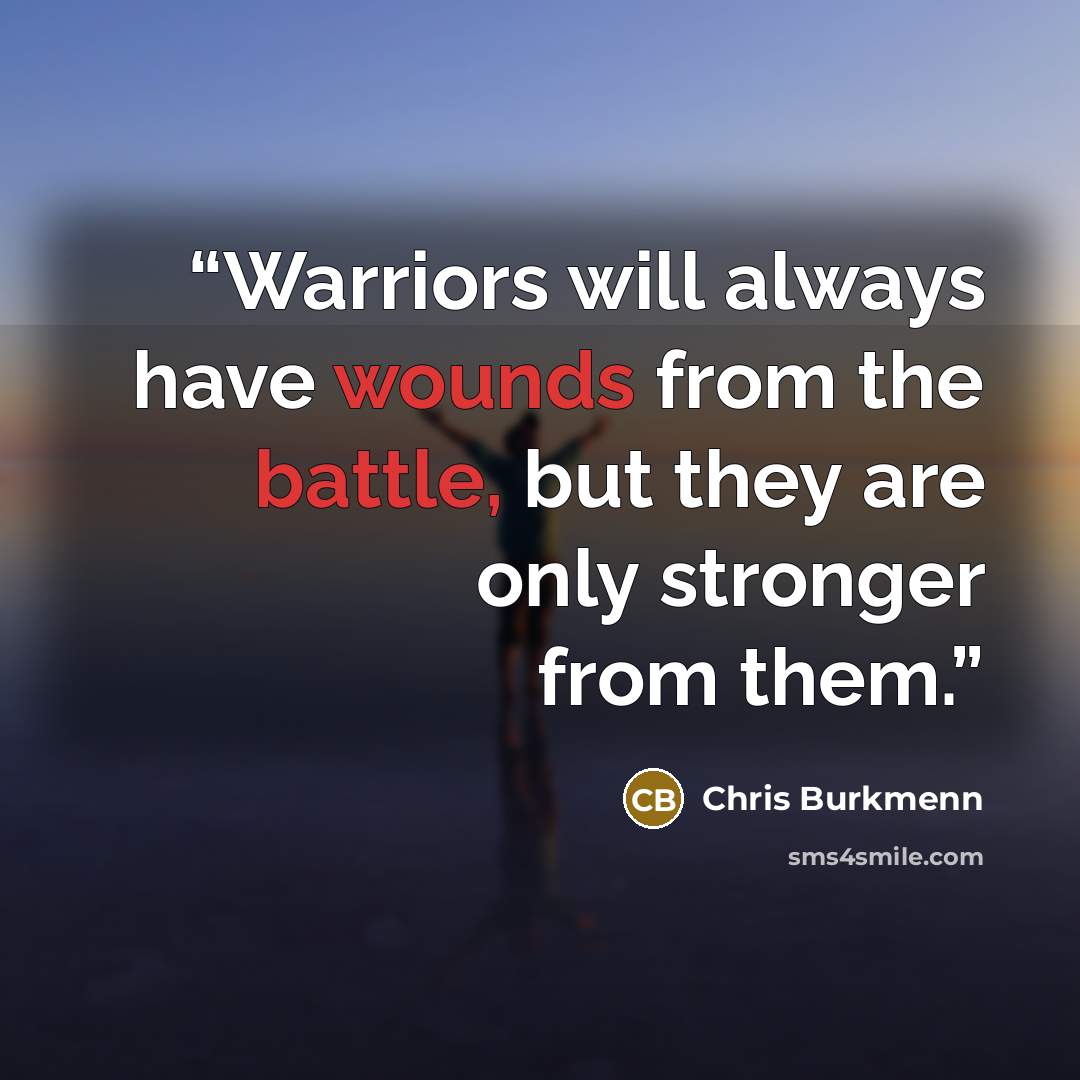 “Warriors will always have wounds from the battle, but they are only stronger from them.” quote by Chris Burkmenn