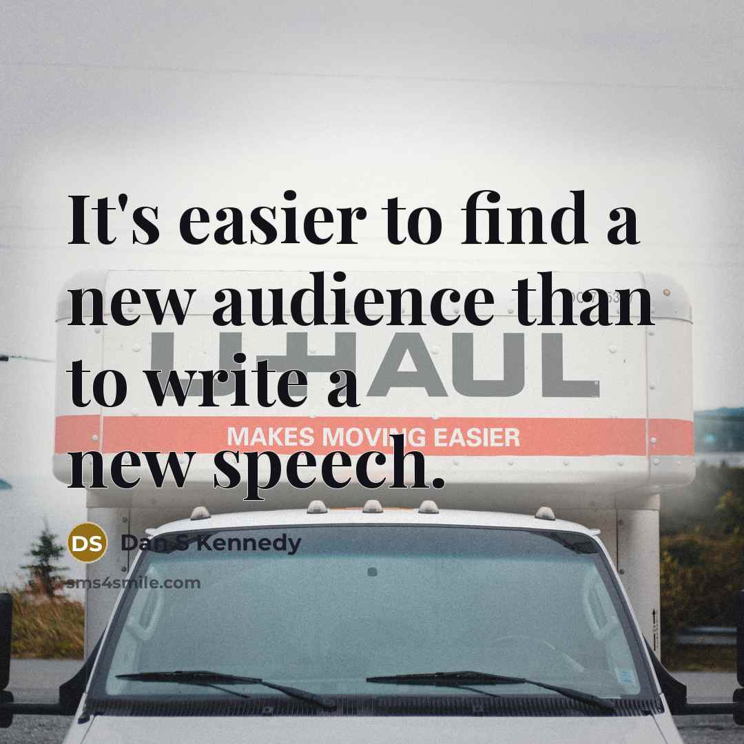 “It's easier to find a new audience than to write a new speech.” quote by Dan S Kennedy
