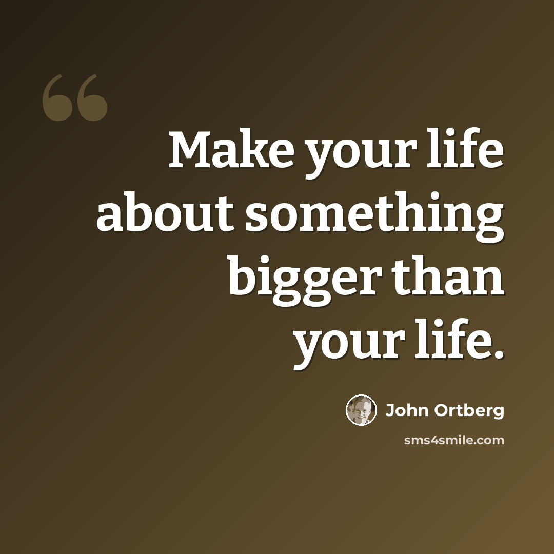 “Make your life about something bigger than your life.” quote by John Ortberg