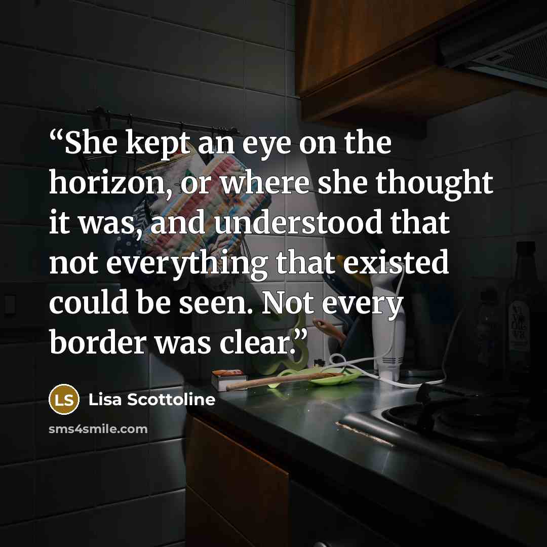 “She kept an eye on the horizon, or where she thought it was, and understood that not everything that existed could be seen. Not every border was clear.” quote by Lisa Scottoline