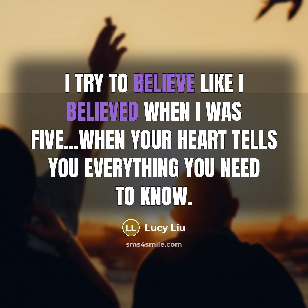 “I try to believe like I believed when I was five...when your heart tells you everything you need to know.” quote by Lucy Liu