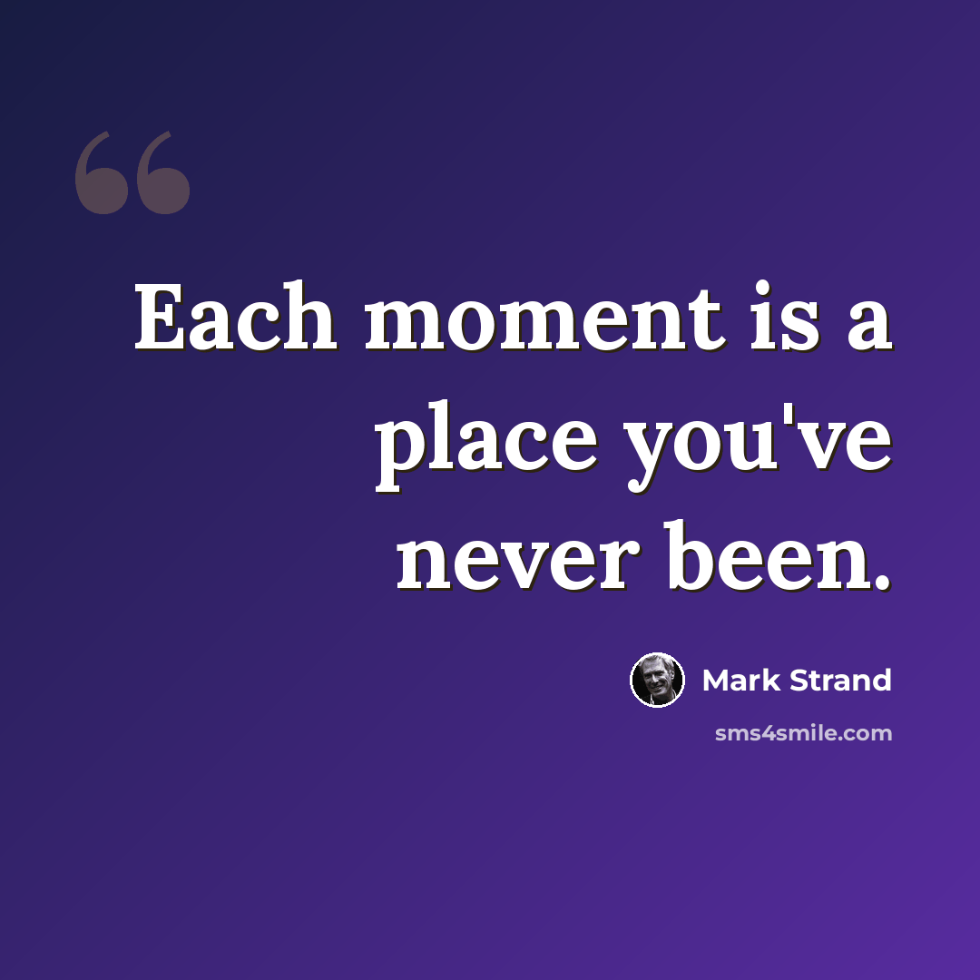 “Each moment is a place you've never been.” quote by Mark Strand