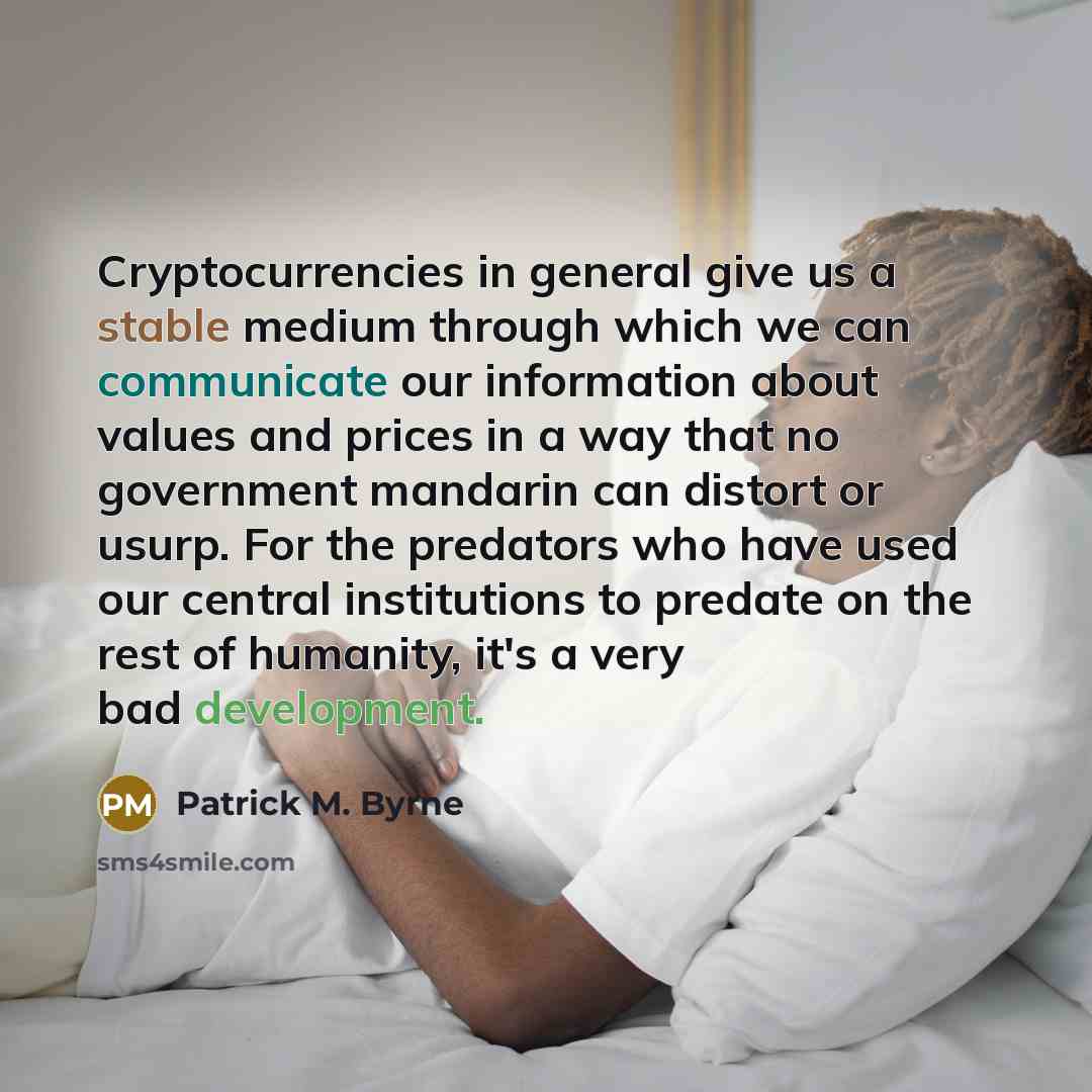 “Cryptocurrencies in general give us a stable medium through which we can communicate our information about values and prices in a way that no government mandarin can distort or usurp. For the predators who have used our central institutions to predate on the rest of humanity, it's a very bad…” quote by Patrick M. Byrne