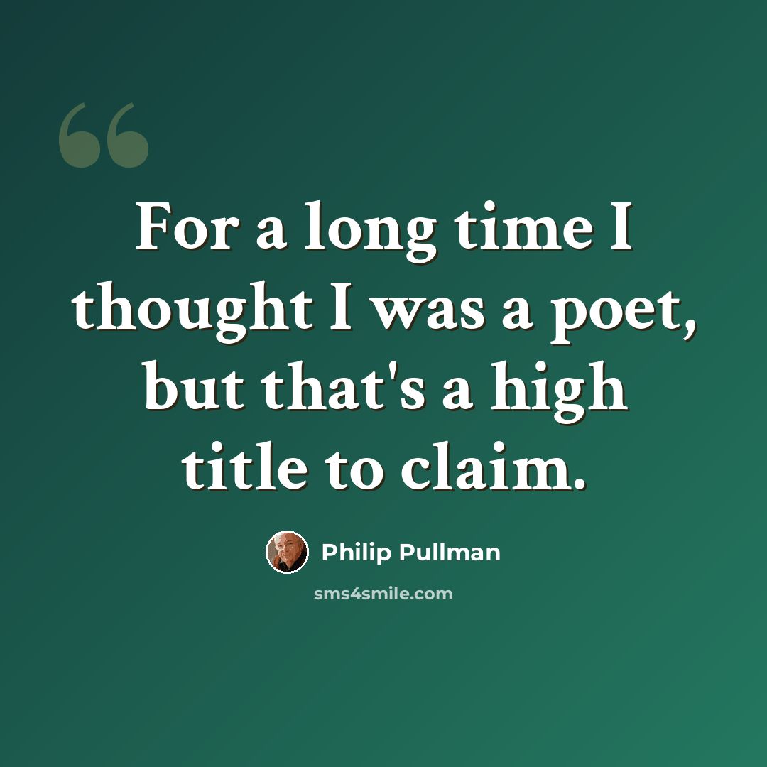 “For a long time I thought I was a poet, but that's a high title to claim.” quote by Philip Pullman