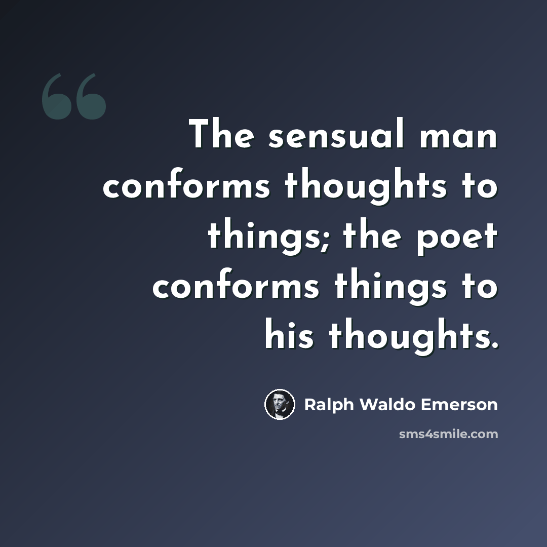 “The sensual man conforms thoughts to things; the poet conforms things to his thoughts.” quote by Ralph Waldo Emerson