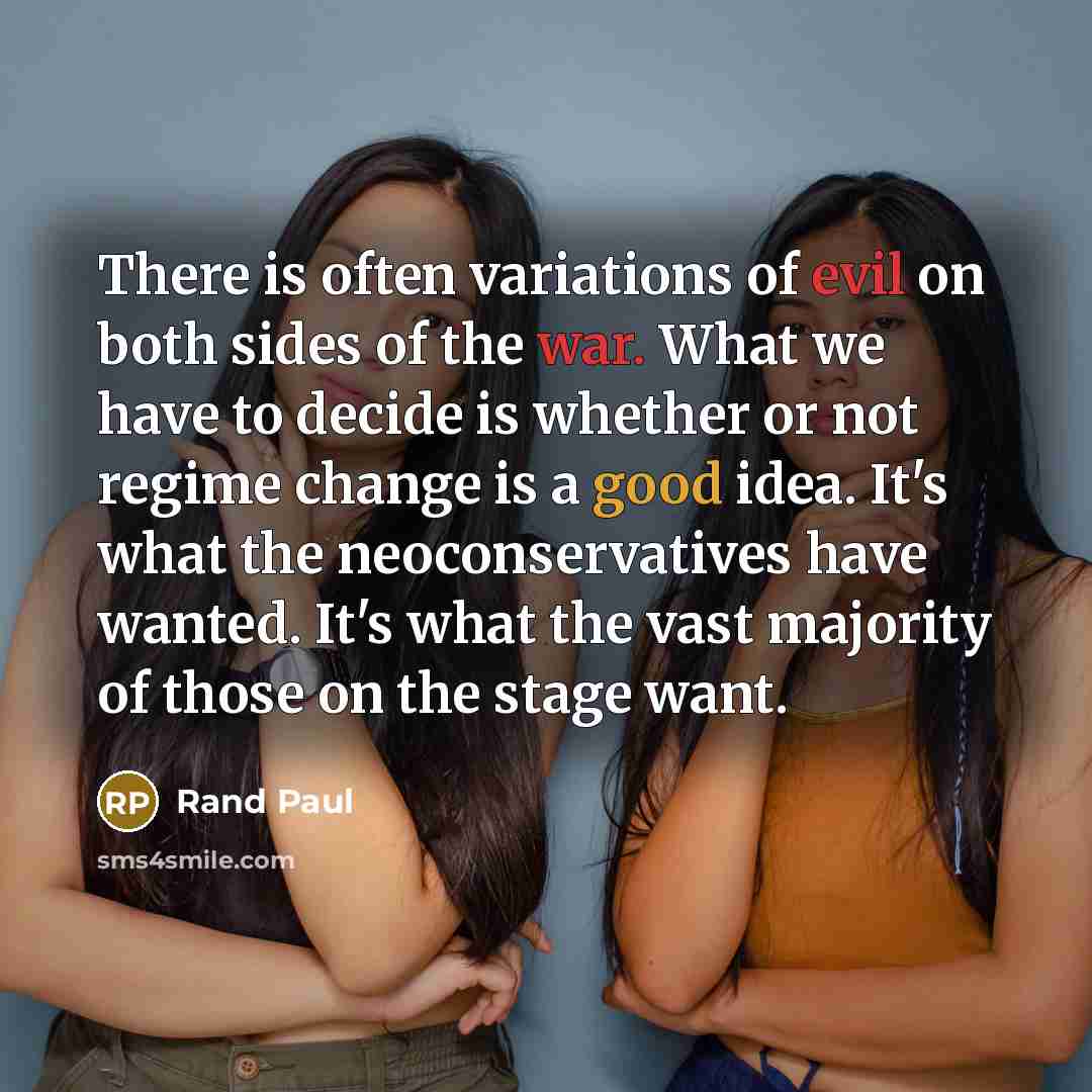 “There is often variations of evil on both sides of the war. What we have to decide is whether or not regime change is a good idea. It's what the neoconservatives have wanted. It's what the vast majority of those on the stage want.” quote by Rand Paul