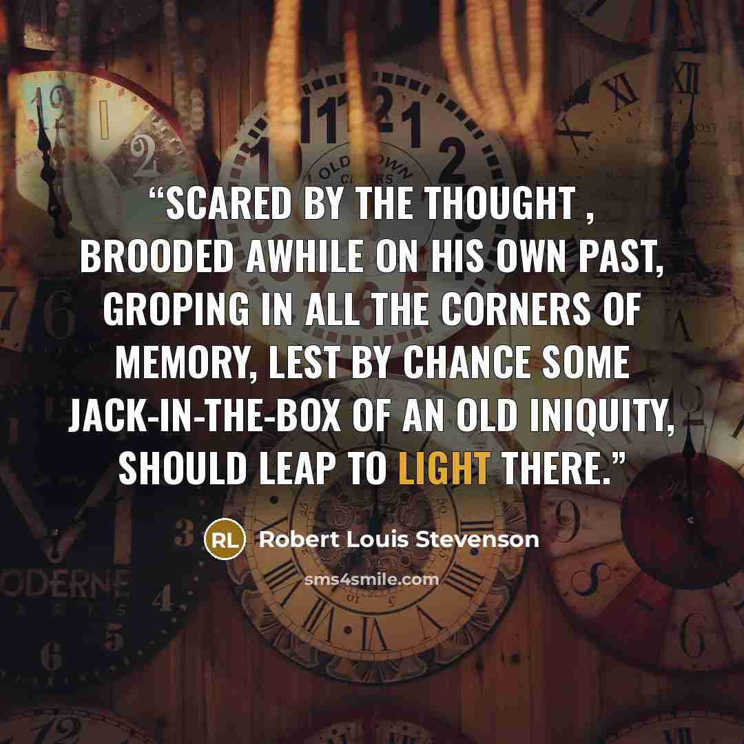 “Scared by the thought , brooded awhile on his own past, groping in all the corners of memory, lest by chance some jack-in-the-box of an old iniquity, should leap to light there.” quote by Robert Louis Stevenson