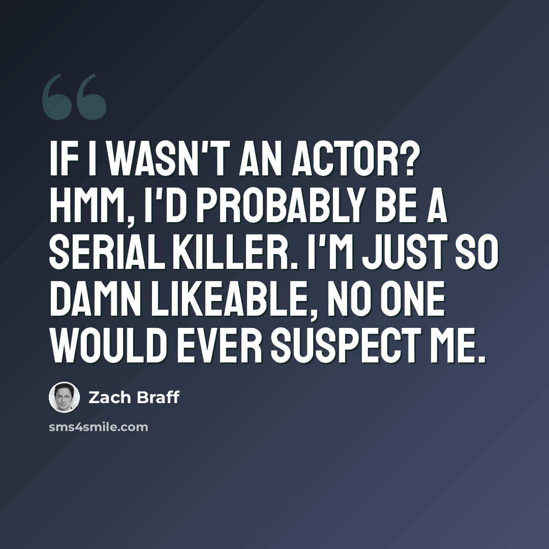 “If I wasn't an actor? Hmm, I'd probably be a serial killer. I'm just so damn likeable, no one would ever suspect me.” quote by Zach Braff