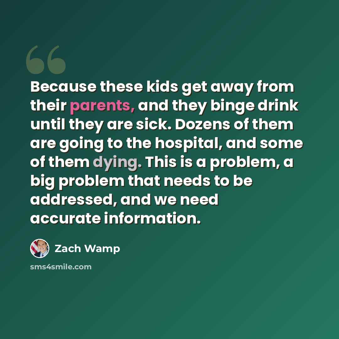 “Because these kids get away from their parents, and they binge drink until they are sick. Dozens of them are going to the hospital, and some of them dying. This is a problem, a big problem that needs to be addressed, and we need accurate information.” quote by Zach Wamp