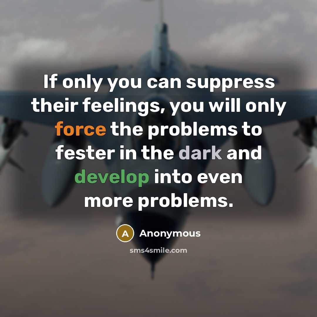 “If only you can suppress their feelings, you will only force the problems to fester in the dark and develop into even more problems.” quote by Anonymous