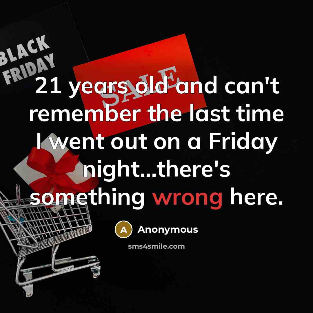 “21 years old and can't remember the last time I went out on a Friday night...there's something wrong here.” quote by Anonymous