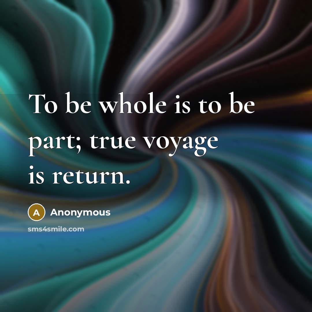 “To be whole is to be part; true voyage is return.” quote by Anonymous