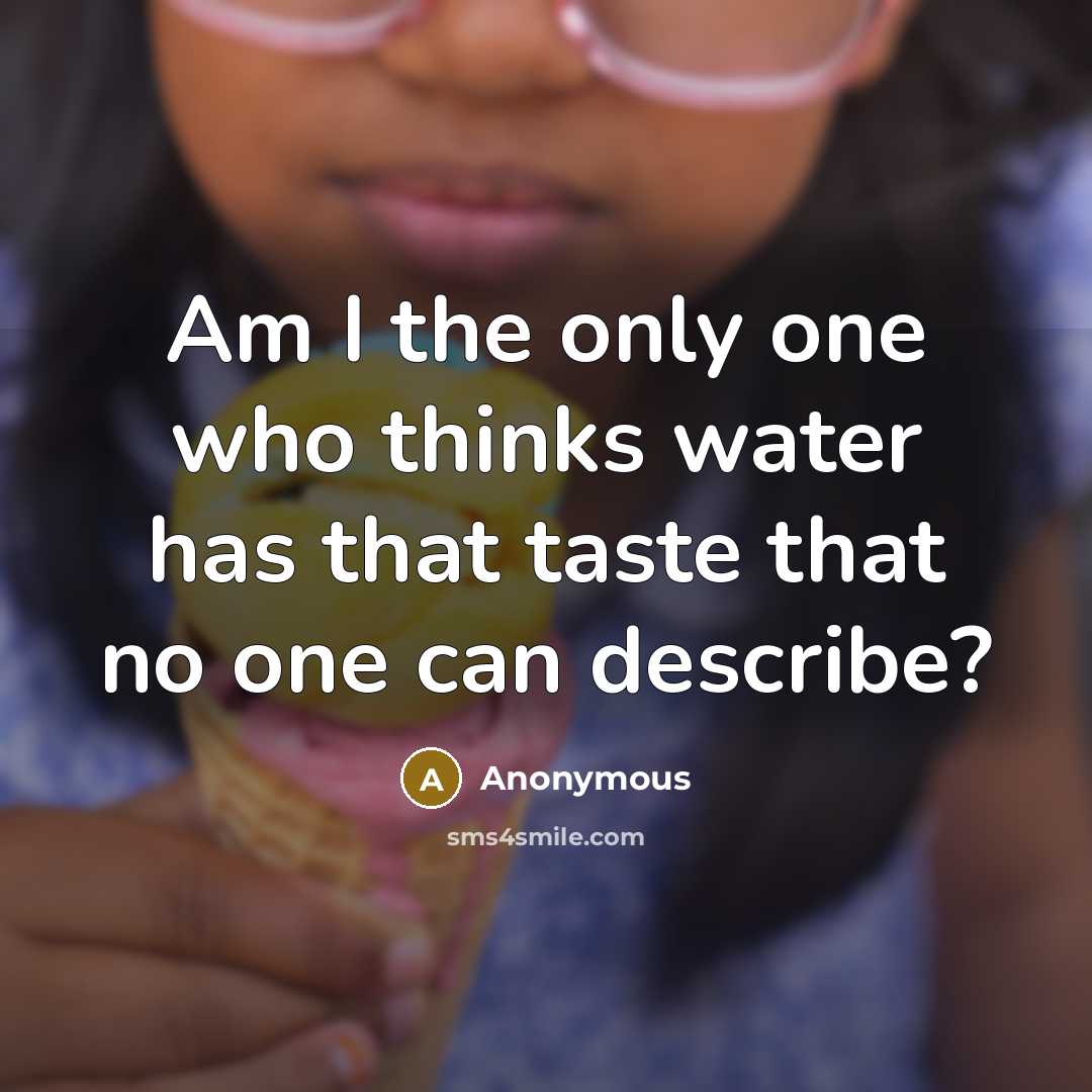 “Am I the only one who thinks water has that taste that no one can describe?” quote by Anonymous