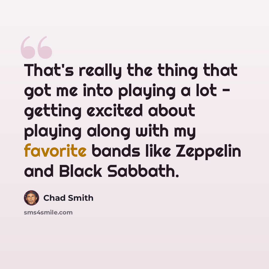 “That's really the thing that got me into playing a lot - getting excited about playing along with my favorite bands like Zeppelin and Black Sabbath.” quote by Chad Smith