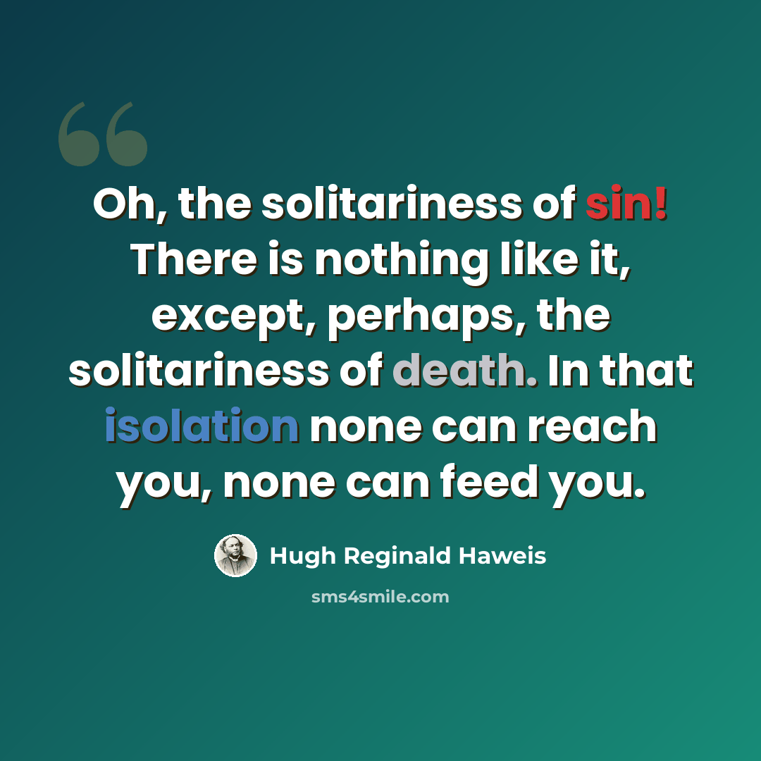 “Oh, the solitariness of sin! There is nothing like it, except, perhaps, the solitariness of death. In that isolation none can reach you, none can feed you.” quote by Hugh Reginald Haweis