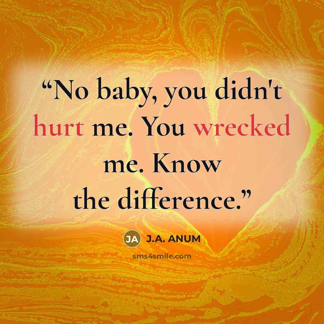 “No baby, you didn't hurt me. You wrecked me. Know the difference.” quote by J.A. ANUM