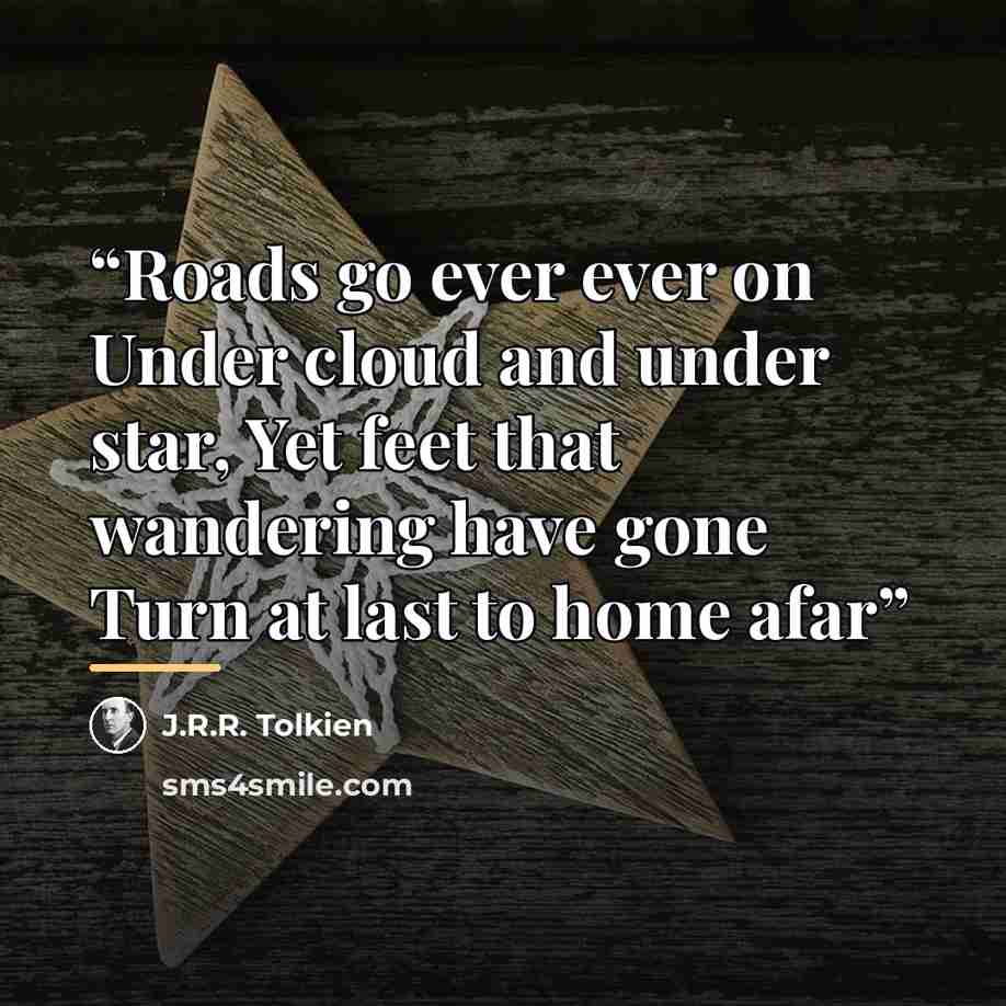 “Roads go ever ever on Under cloud and under star, Yet feet that wandering have gone Turn at last to home afar” quote by J.R.R. Tolkien