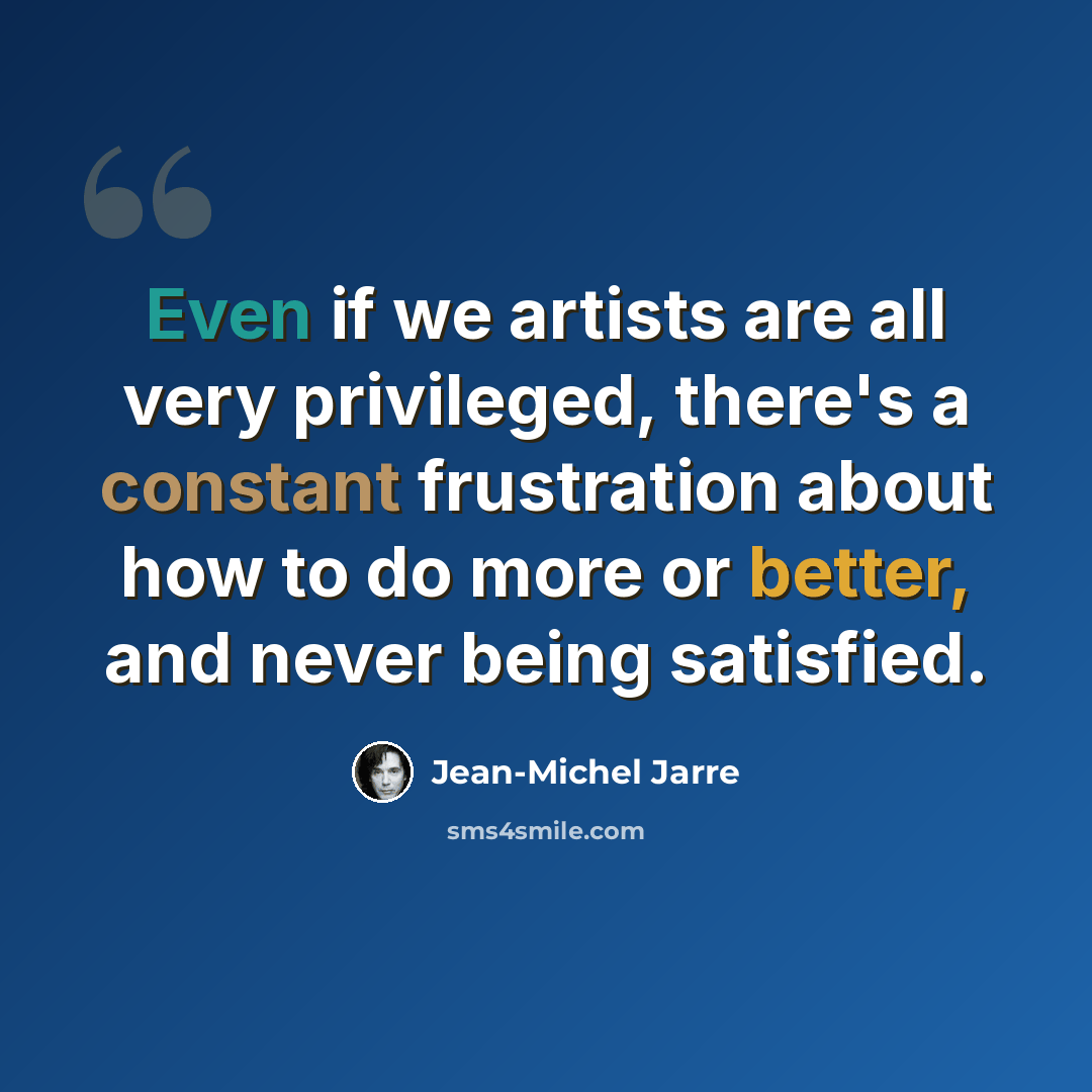 “Even if we artists are all very privileged, there's a constant frustration about how to do more or better, and never being satisfied.” quote by Jean-Michel Jarre
