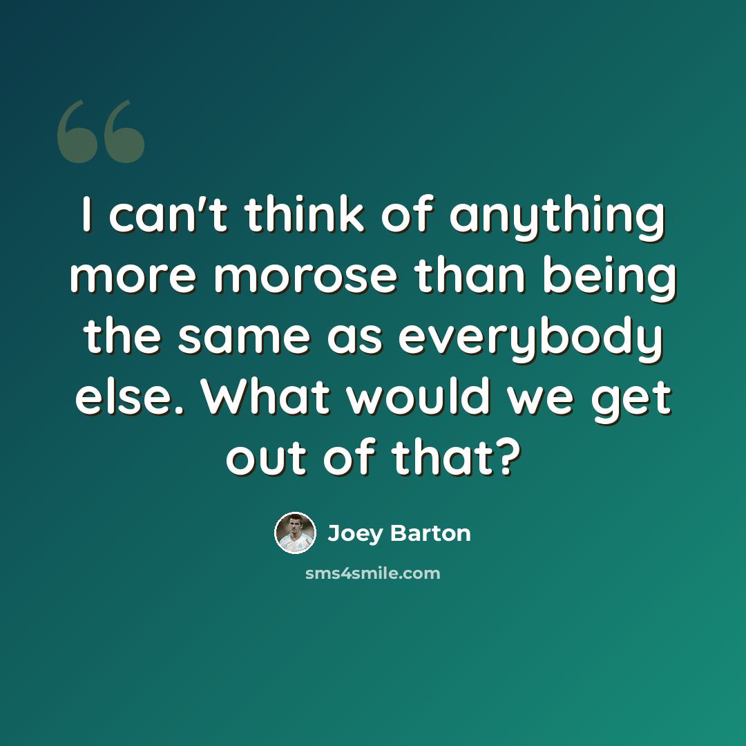 “I can't think of anything more morose than being the same as everybody else. What would we get out of that?” quote by Joey Barton