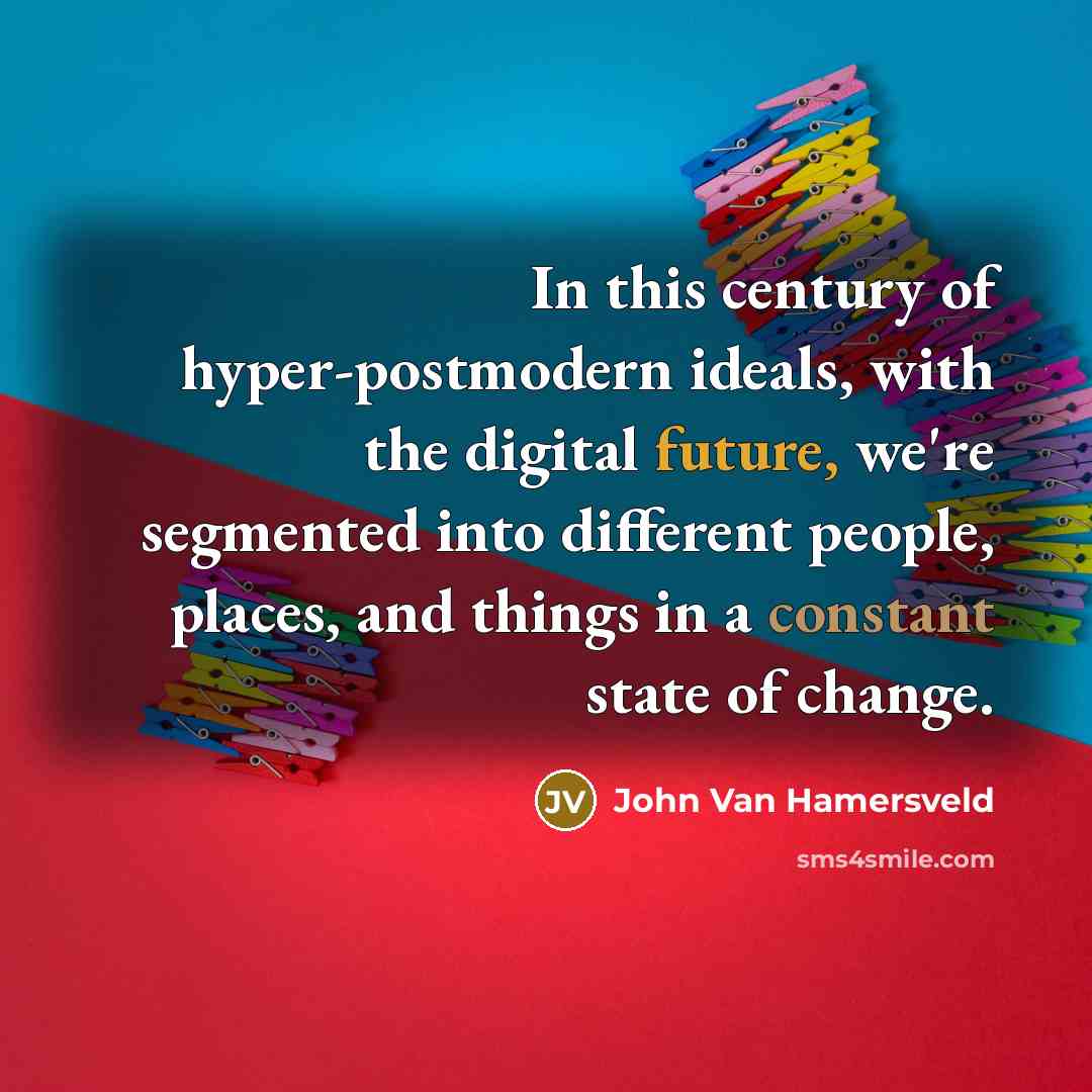 “In this century of hyper-postmodern ideals, with the digital future, we're segmented into different people, places, and things in a constant state of change.” quote by John Van Hamersveld