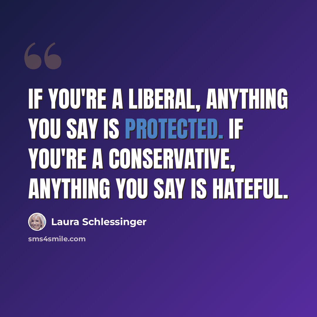 “If you're a liberal, anything you say is protected. If you're a conservative, anything you say is hateful.” quote by Laura Schlessinger