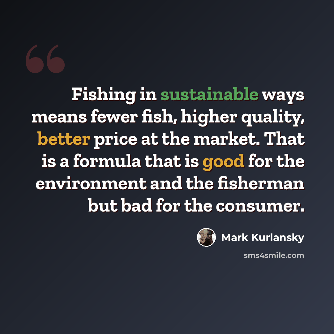 “Fishing in sustainable ways means fewer fish, higher quality, better price at the market. That is a formula that is good for the environment and the fisherman but bad for the consumer.” quote by Mark Kurlansky