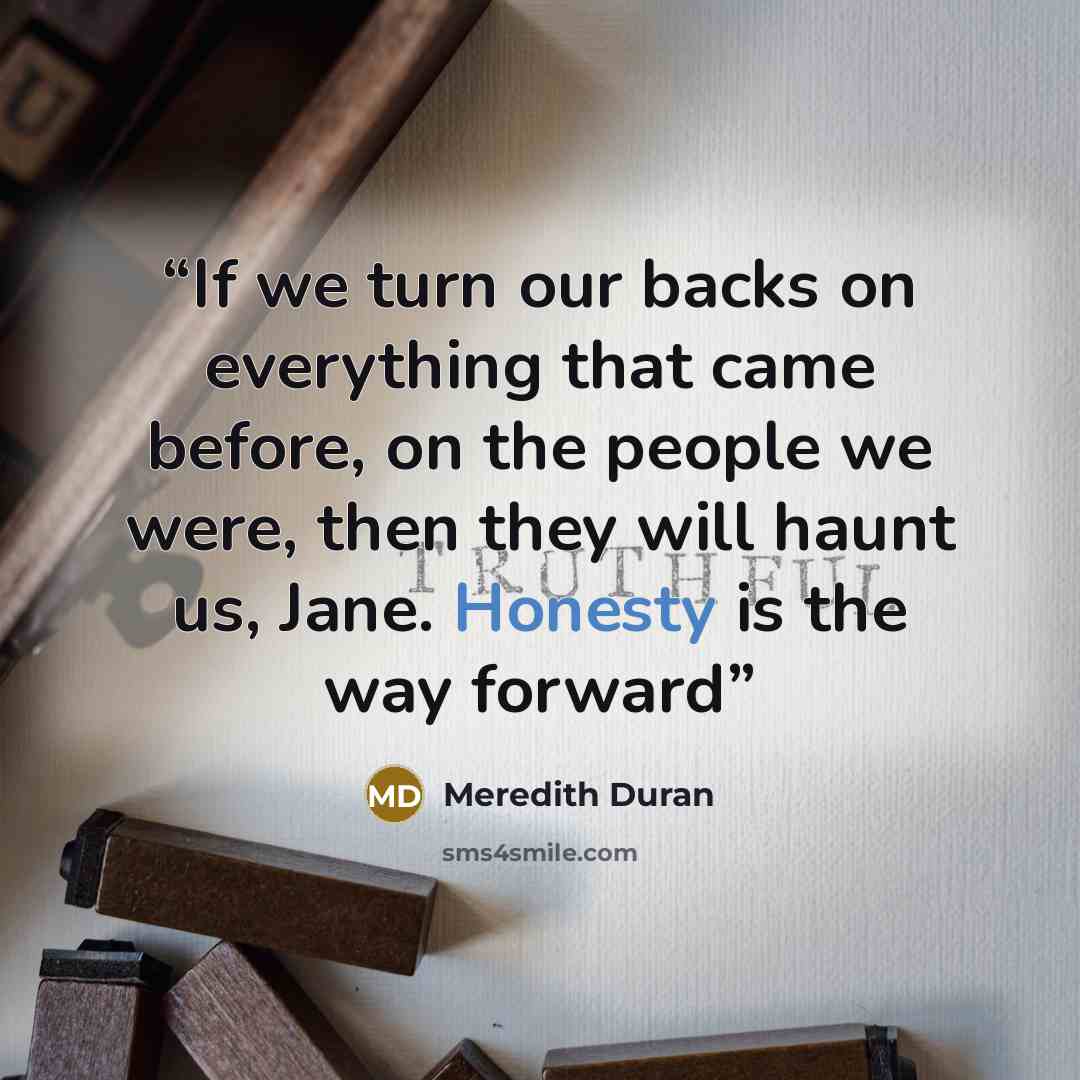 “If we turn our backs on everything that came before, on the people we were, then they will haunt us, Jane. Honesty is the way forward” quote by Meredith Duran