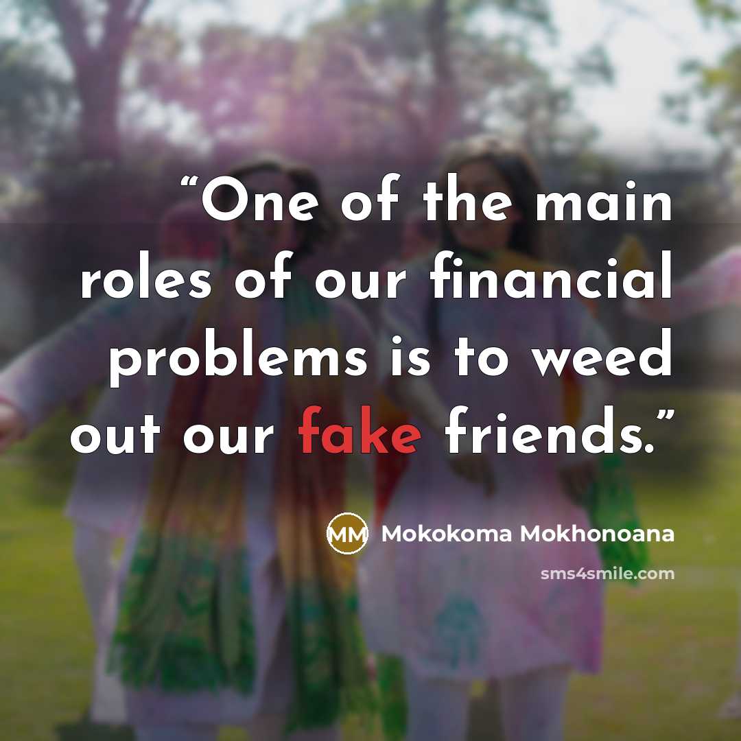 “One of the main roles of our financial problems is to weed out our fake friends.” quote by Mokokoma Mokhonoana