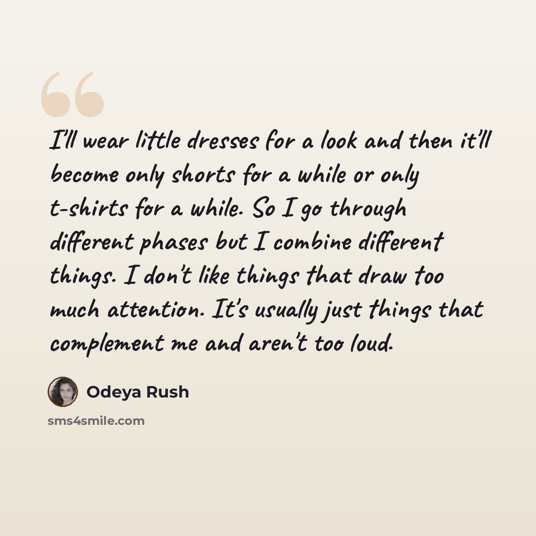 “I'll wear little dresses for a look and then it'll become only shorts for a while or only t-shirts for a while. So I go through different phases but I combine different things. I don't like things that draw too much attention. It's usually just things that complement me and aren't too loud.” quote by Odeya Rush