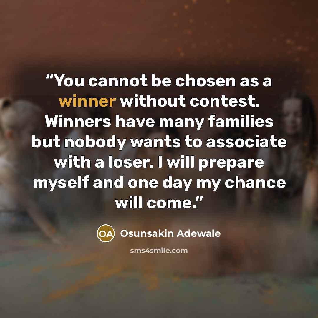 “You cannot be chosen as a winner without contest. Winners have many families but nobody wants to associate with a loser. I will prepare myself and one day my chance will come.” quote by Osunsakin Adewale