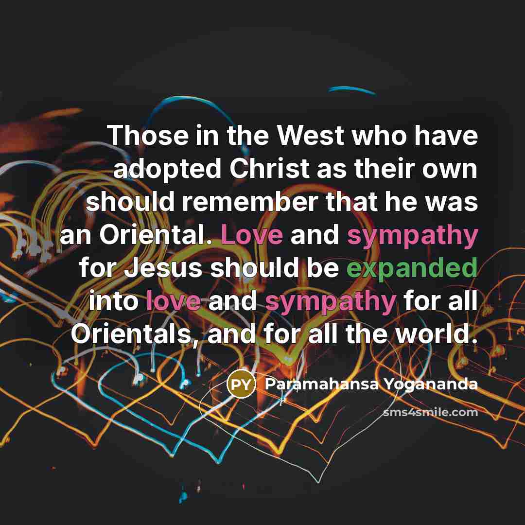 “Those in the West who have adopted Christ as their own should remember that he was an Oriental. Love and sympathy for Jesus should be expanded into love and sympathy for all Orientals, and for all the world.” quote by Paramahansa Yogananda