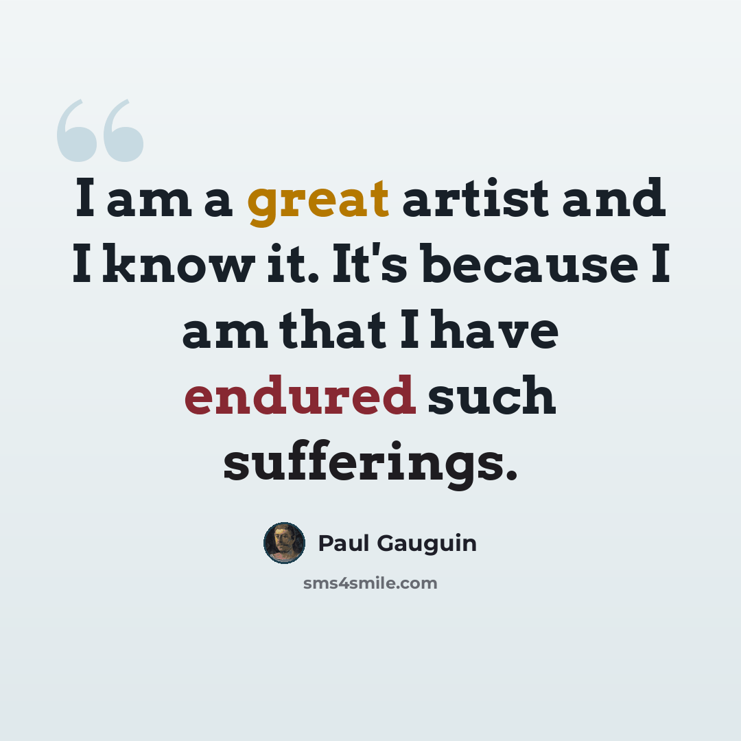 “I am a great artist and I know it. It's because I am that I have endured such sufferings.” quote by Paul Gauguin