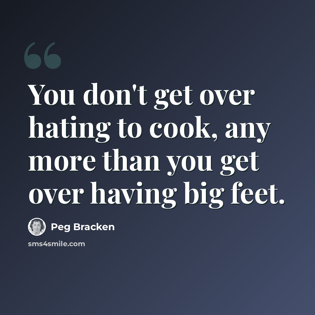 “You don't get over hating to cook, any more than you get over having big feet.” quote by Peg Bracken