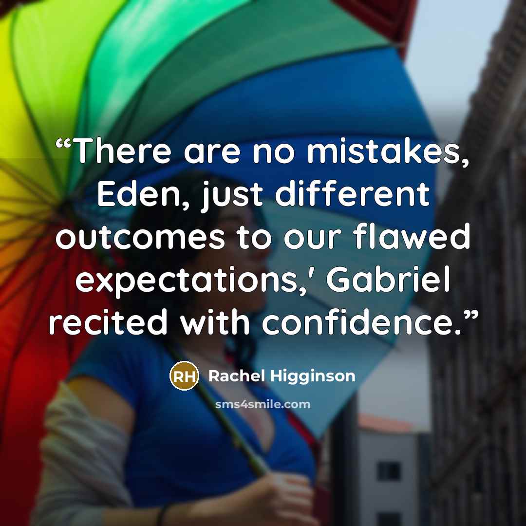 “There are no mistakes, Eden, just different outcomes to our flawed expectations,' Gabriel recited with confidence.” quote by Rachel Higginson