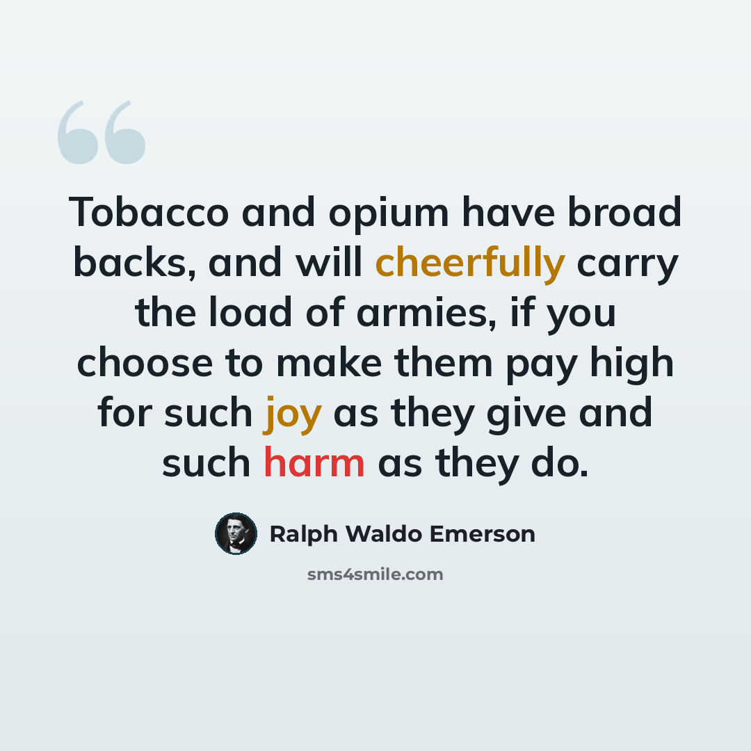 “Tobacco and opium have broad backs, and will cheerfully carry the load of armies, if you choose to make them pay high for such joy as they give and such harm as they do.” quote by Ralph Waldo Emerson