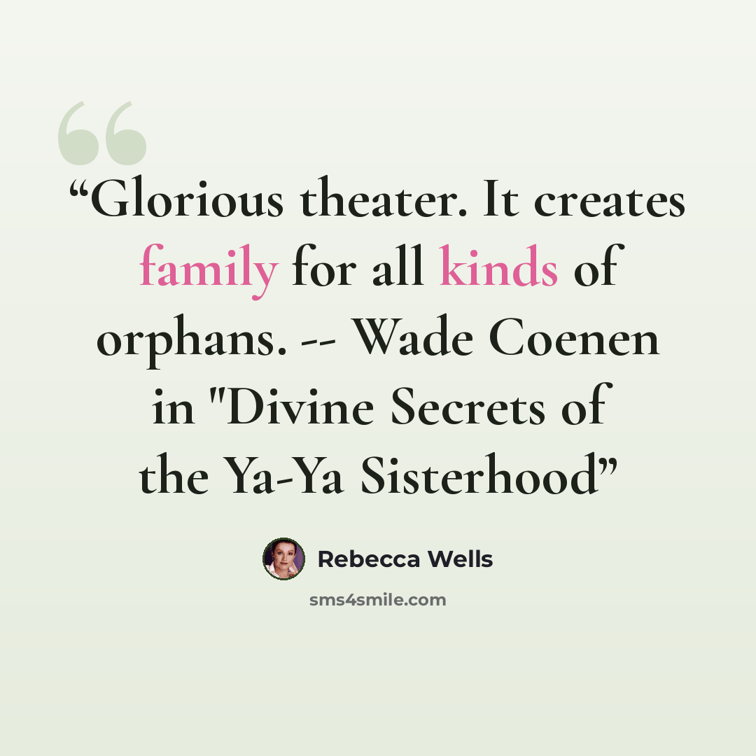 “Glorious theater. It creates family for all kinds of orphans. -- Wade Coenen in "Divine Secrets of the Ya-Ya Sisterhood” quote by Rebecca Wells