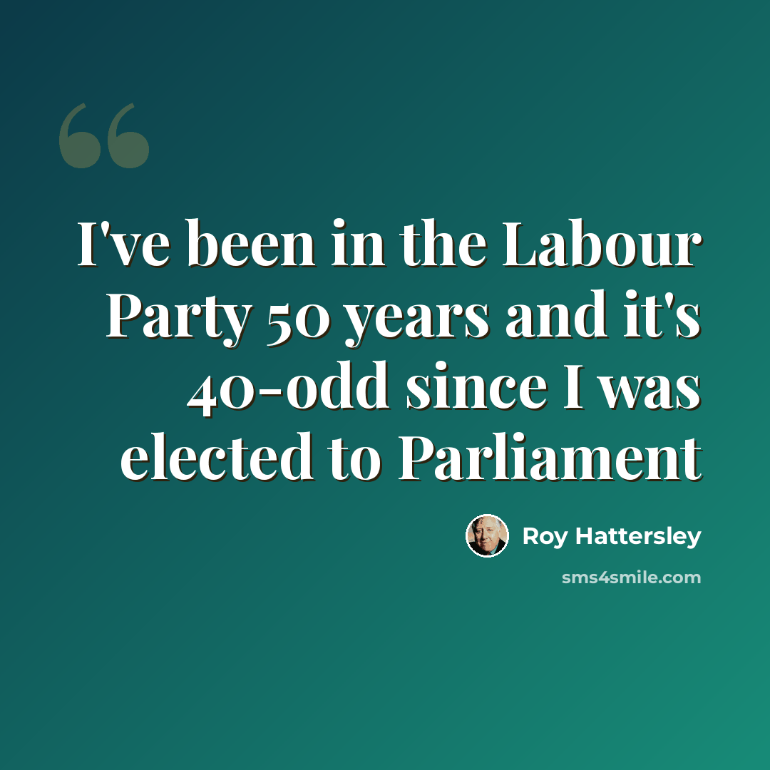“I've been in the Labour Party 50 years and it's 40-odd since I was elected to Parliament” quote by Roy Hattersley