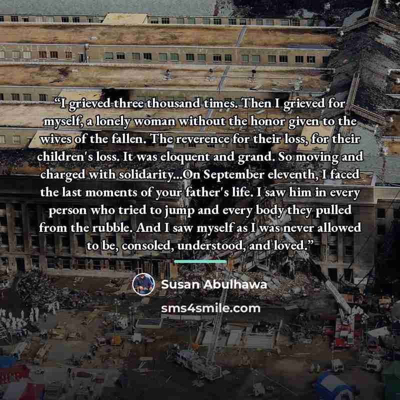 “I grieved three thousand times. Then I grieved for myself, a lonely woman without the honor given to the wives of the fallen. The reverence for their loss, for their children's loss. It was eloquent and grand. So moving and charged with solidarity...On September eleventh, I faced the last moments…” quote by Susan Abulhawa