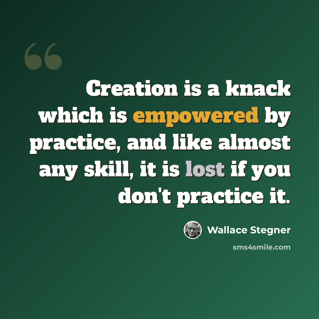 “Creation is a knack which is empowered by practice, and like almost any skill, it is lost if you don't practice it.” quote by Wallace Stegner