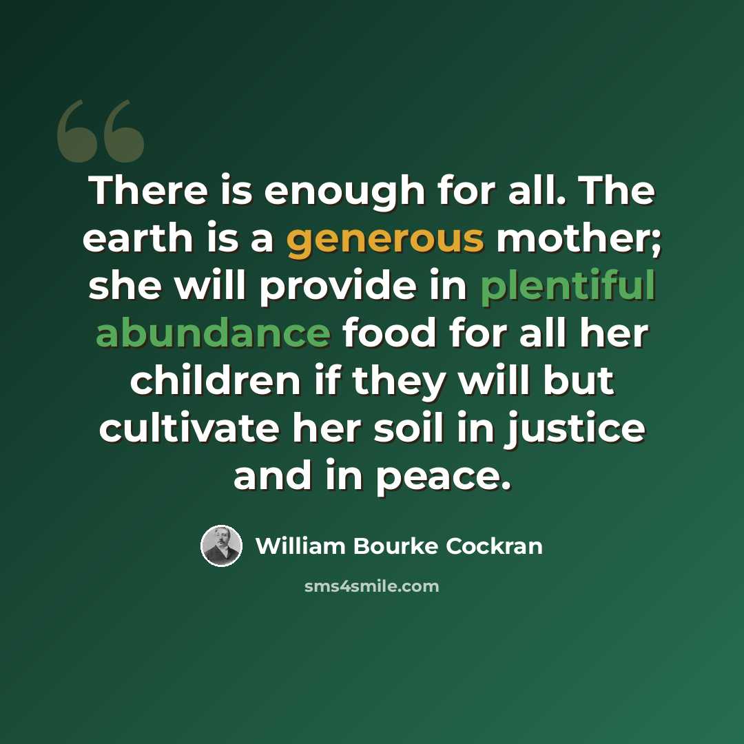 “There is enough for all. The earth is a generous mother; she will provide in plentiful abundance food for all her children if they will but cultivate her soil in justice and in peace.” quote by William Bourke Cockran